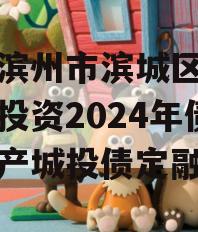 山东滨州市滨城区经济开发投资2024年债权资产城投债定融 山东滨州市滨城区经济开发投资2024年债权资产城投债定融