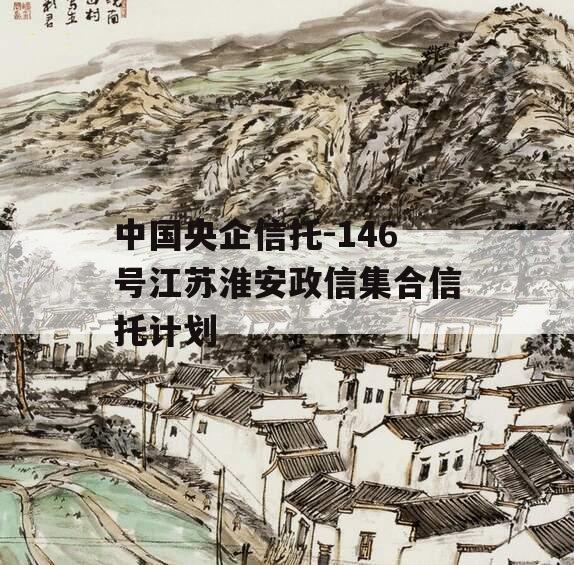 中国央企信托-146号江苏淮安政信集合信托计划