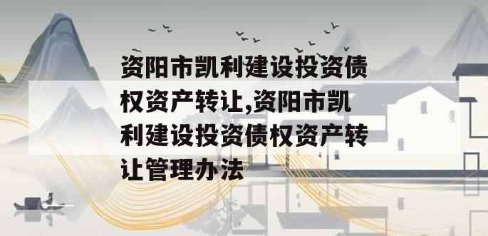 资阳市凯利建设投资债权资产转让,资阳市凯利建设投资债权资产转让管理办法