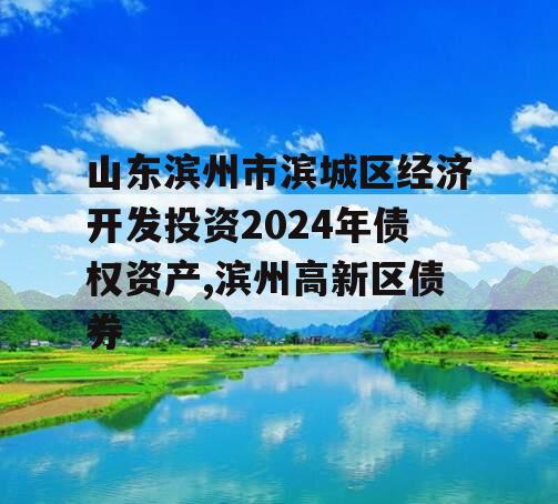 山东滨州市滨城区经济开发投资2024年债权资产,滨州高新区债券