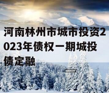 河南林州市城市投资2023年债权一期城投债定融