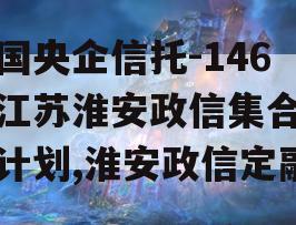 中国央企信托-146号江苏淮安政信集合信托计划,淮安政信定融