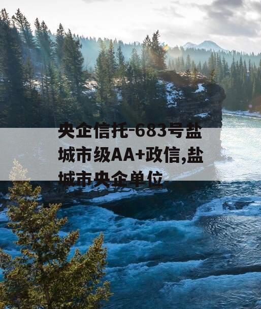 央企信托-683号盐城市级AA+政信,盐城市央企单位