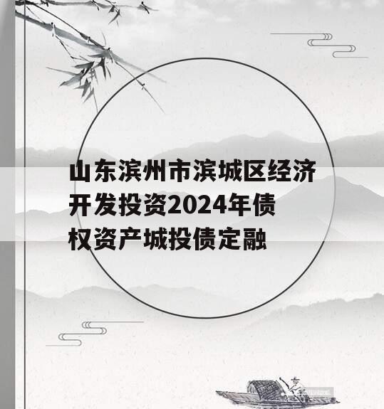 山东滨州市滨城区经济开发投资2024年债权资产城投债定融