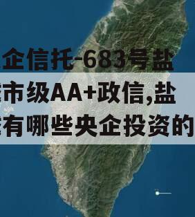 央企信托-683号盐城市级AA+政信,盐城有哪些央企投资的公司