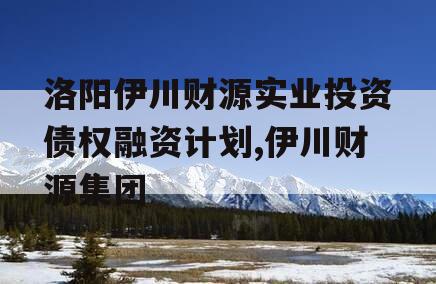 洛阳伊川财源实业投资债权融资计划,伊川财源集团