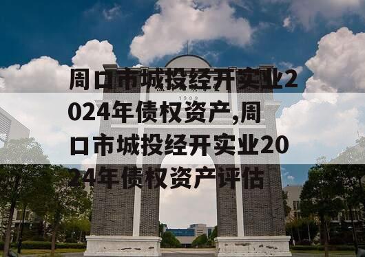周口市城投经开实业2024年债权资产,周口市城投经开实业2024年债权资产评估