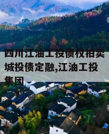 四川江油工投债权拍卖城投债定融,江油工投集团