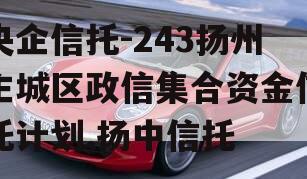 央企信托-243扬州主城区政信集合资金信托计划,扬中信托