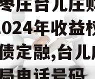 山东枣庄台儿庄财金D1号2024年收益权城投债定融,台儿庄区财政局电话号码
