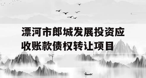 漂河市郎城发展投资应收账款债权转让项目 漂河市郎城发展投资应收账款债权转让项目