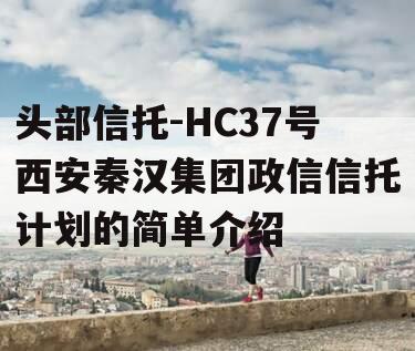 头部信托-HC37号西安秦汉集团政信信托计划的简单介绍