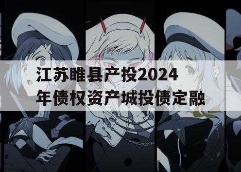 江苏睢县产投2024年债权资产城投债定融 江苏睢县产投2024年债权资产城投债定融