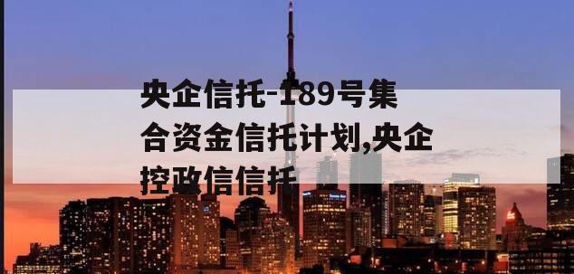 央企信托-189号集合资金信托计划,央企控政信信托