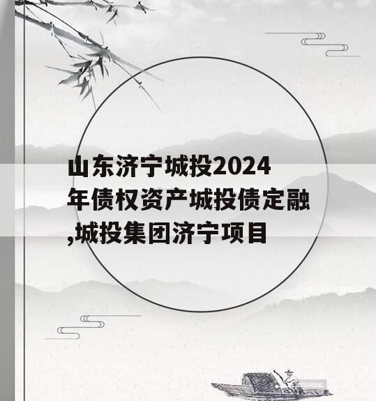 山东济宁城投2024年债权资产城投债定融,城投集团济宁项目