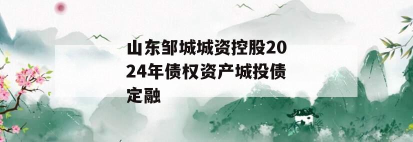 山东邹城城资控股2024年债权资产城投债定融 山东邹城城资控股2024年债权资产城投债定融
