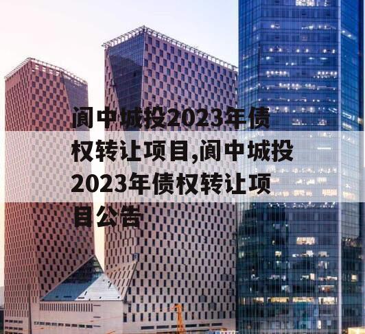 阆中城投2023年债权转让项目,阆中城投2023年债权转让项目公告