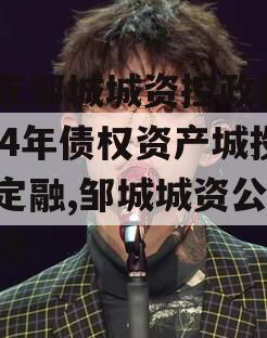 山东邹城城资控政信2024年债权资产城投债定融,邹城城资公司事件