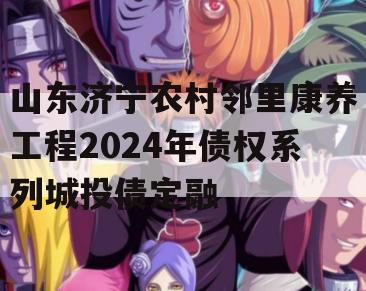 山东济宁农村邻里康养工程2024年债权系列城投债定融