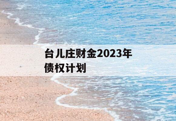 台儿庄财金2023年债权计划
