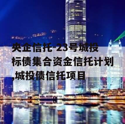 央企信托-23号城投标债集合资金信托计划,城投债信托项目