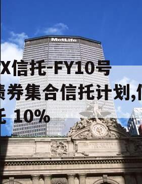 XX信托-FY10号债券集合信托计划,信托 10%