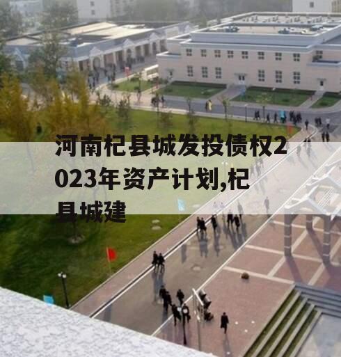河南杞县城发投债权2023年资产计划,杞县城建