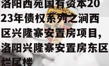 洛阳西苑国有资本2023年债权系列之涧西区兴隆寨安置房项目,洛阳兴隆寨安置房东区烂尾楼