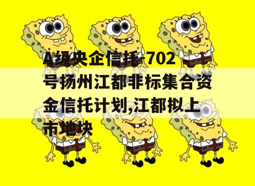 A级央企信托-702号扬州江都非标集合资金信托计划,江都拟上市地块