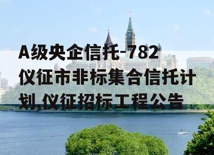 A级央企信托-782仪征市非标集合信托计划,仪征招标工程公告