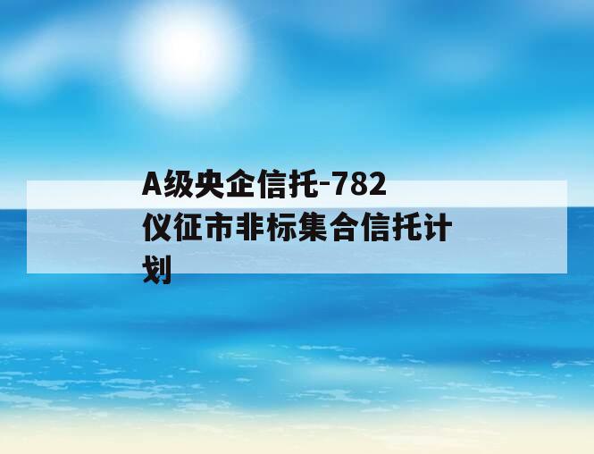 A级央企信托-782仪征市非标集合信托计划