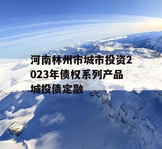 河南林州市城市投资2023年债权系列产品城投债定融