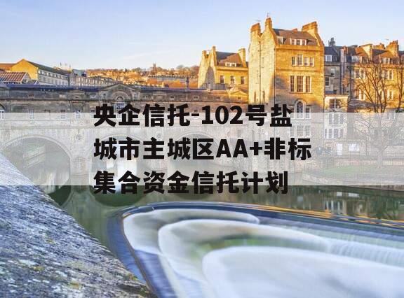 央企信托-102号盐城市主城区AA+非标集合资金信托计划