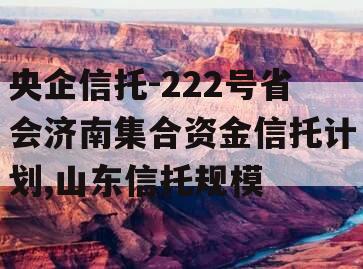央企信托-222号省会济南集合资金信托计划,山东信托规模