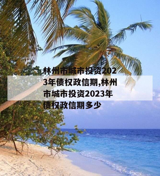 林州市城市投资2023年债权政信期,林州市城市投资2023年债权政信期多少