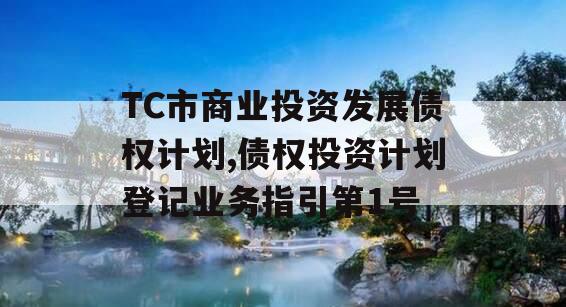 TC市商业投资发展债权计划,债权投资计划登记业务指引第1号