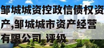 邹城城资控政信债权资产,邹城城市资产经营有限公司 评级