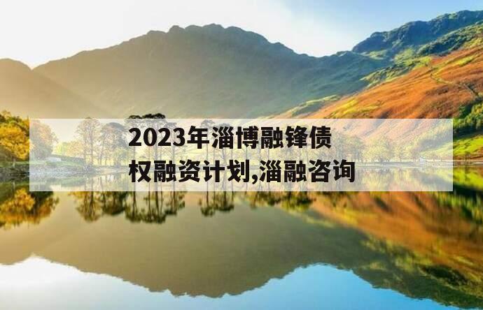 2023年淄博融锋债权融资计划,淄融咨询