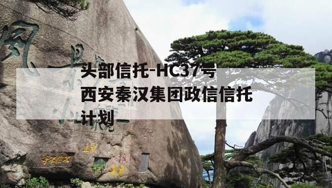 头部信托-HC37号西安秦汉集团政信信托计划