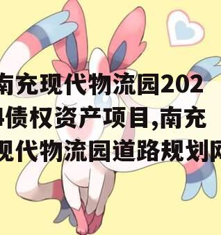 南充现代物流园2024债权资产项目,南充现代物流园道路规划网