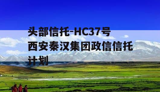 头部信托-HC37号西安秦汉集团政信信托计划