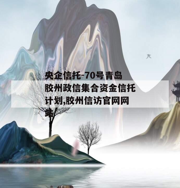 央企信托-70号青岛胶州政信集合资金信托计划,胶州信访官网网站