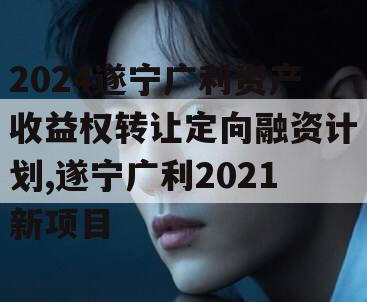 2024遂宁广利资产收益权转让定向融资计划,遂宁广利2021新项目