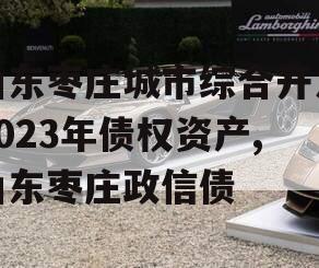 山东枣庄城市综合开发2023年债权资产,山东枣庄政信债