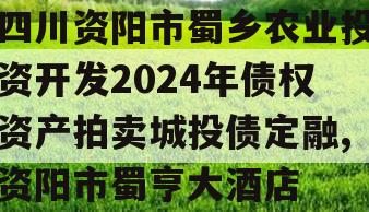 四川资阳市蜀乡农业投资开发2024年债权资产拍卖城投债定融,资阳市蜀亨大酒店