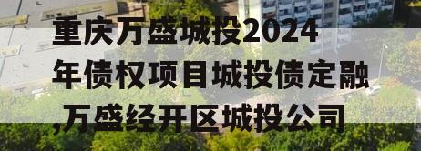 重庆万盛城投2024年债权项目城投债定融,万盛经开区城投公司