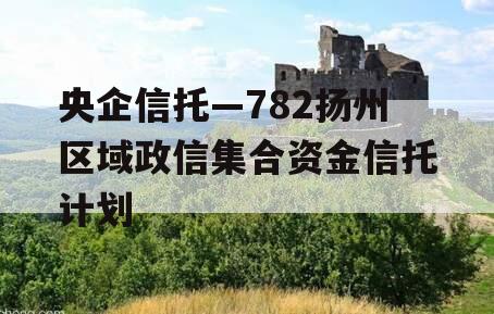 央企信托—782扬州区域政信集合资金信托计划