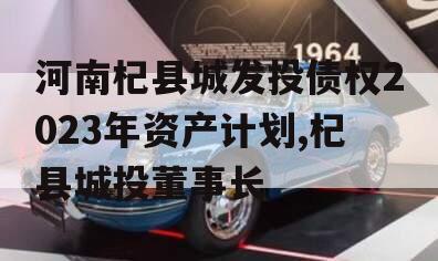 河南杞县城发投债权2023年资产计划,杞县城投董事长