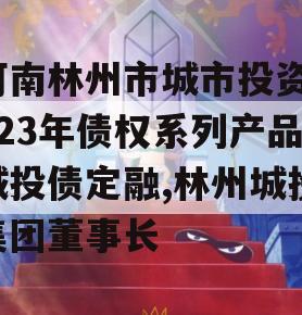 河南林州市城市投资2023年债权系列产品城投债定融,林州城投集团董事长