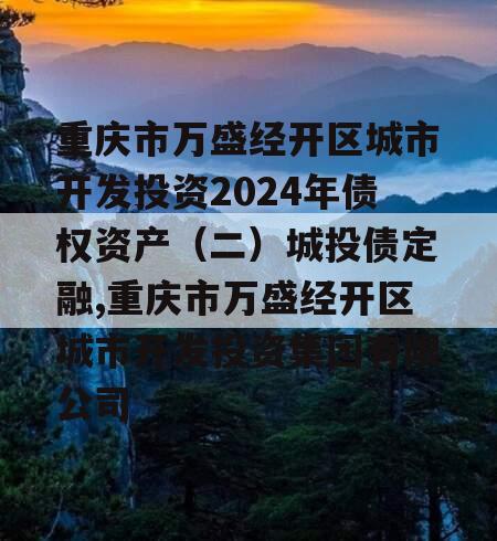 重庆市万盛经开区城市开发投资2024年债权资产（二）城投债定融,重庆市万盛经开区城市开发投资集团有限公司